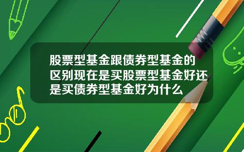 股票型基金跟债券型基金的区别现在是买股票型基金好还是买债券型基金好为什么
