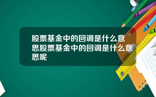 股票基金中的回调是什么意思股票基金中的回调是什么意思呢