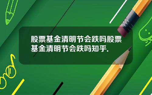 股票基金清明节会跌吗股票基金清明节会跌吗知乎.