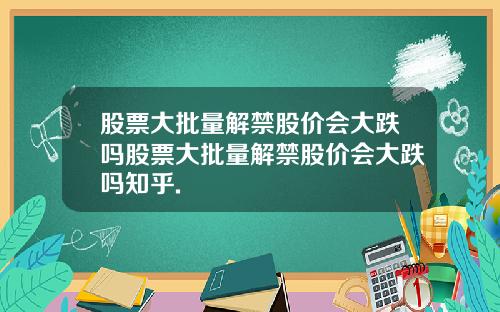 股票大批量解禁股价会大跌吗股票大批量解禁股价会大跌吗知乎.