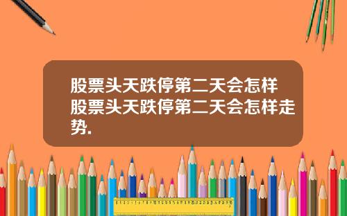 股票头天跌停第二天会怎样股票头天跌停第二天会怎样走势.