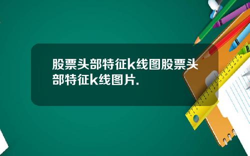 股票头部特征k线图股票头部特征k线图片.