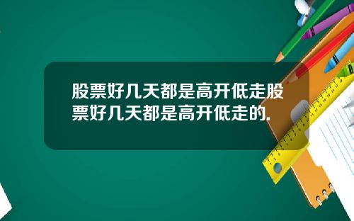 股票好几天都是高开低走股票好几天都是高开低走的.