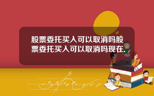股票委托买入可以取消吗股票委托买入可以取消吗现在.