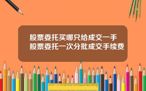 股票委托买哪只给成交一手股票委托一次分批成交手续费