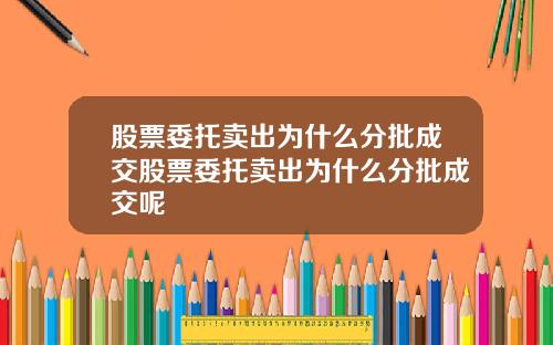 股票委托卖出为什么分批成交股票委托卖出为什么分批成交呢