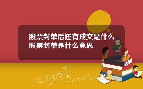 股票封单后还有成交是什么股票封单是什么意思