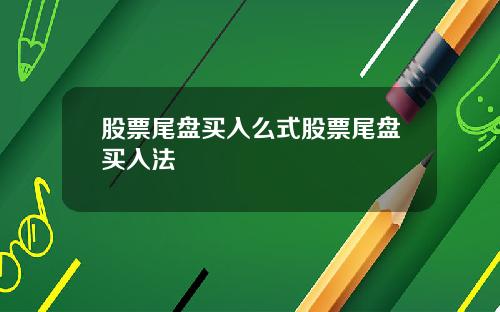 股票尾盘买入么式股票尾盘买入法