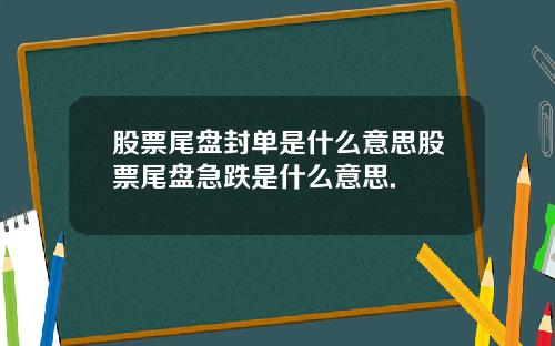 股票尾盘封单是什么意思股票尾盘急跌是什么意思.