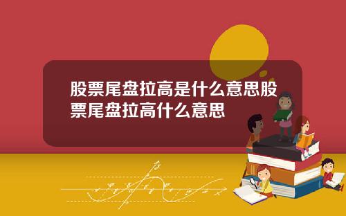 股票尾盘拉高是什么意思股票尾盘拉高什么意思