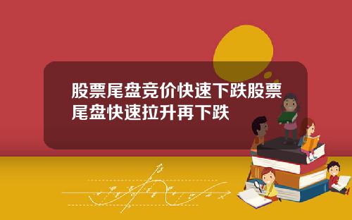 股票尾盘竞价快速下跌股票尾盘快速拉升再下跌