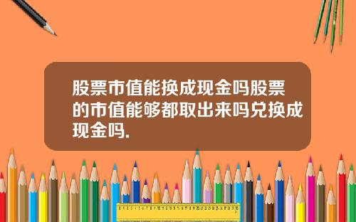股票市值能换成现金吗股票的市值能够都取出来吗兑换成现金吗.