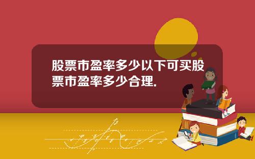 股票市盈率多少以下可买股票市盈率多少合理.