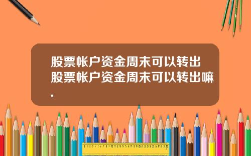 股票帐户资金周末可以转出股票帐户资金周末可以转出嘛.