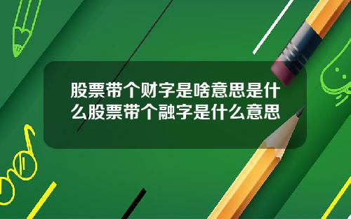 股票带个财字是啥意思是什么股票带个融字是什么意思