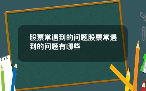 股票常遇到的问题股票常遇到的问题有哪些