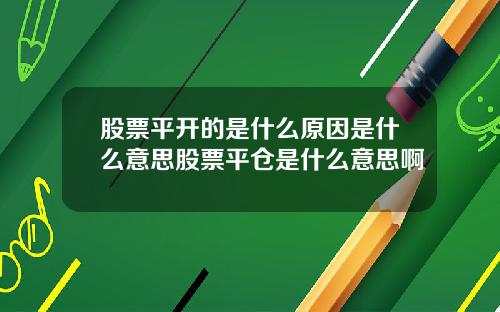 股票平开的是什么原因是什么意思股票平仓是什么意思啊