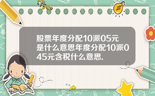 股票年度分配10派05元是什么意思年度分配10派045元含税什么意思.