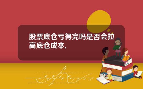 股票底仓亏得完吗是否会拉高底仓成本.