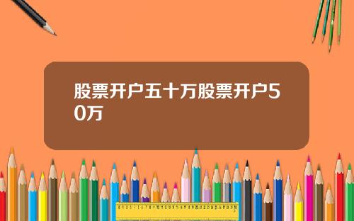 股票开户五十万股票开户50万