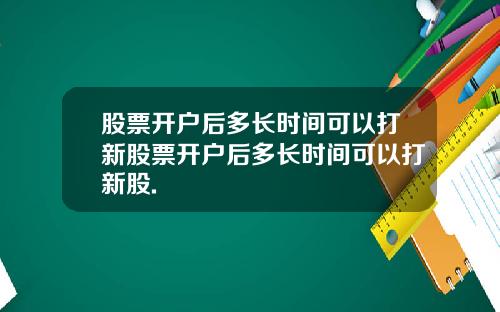 股票开户后多长时间可以打新股票开户后多长时间可以打新股.