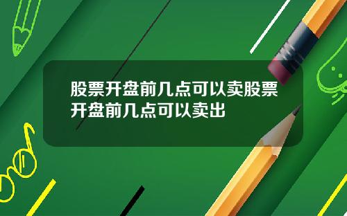 股票开盘前几点可以卖股票开盘前几点可以卖出