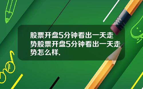 股票开盘5分钟看出一天走势股票开盘5分钟看出一天走势怎么样.