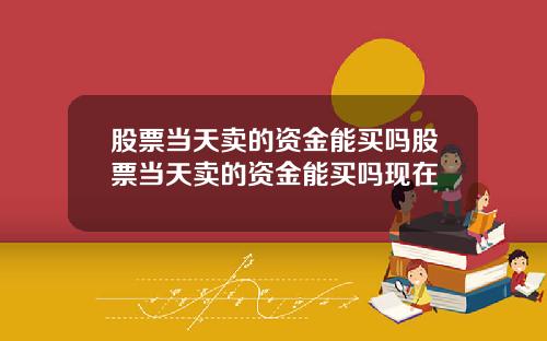 股票当天卖的资金能买吗股票当天卖的资金能买吗现在