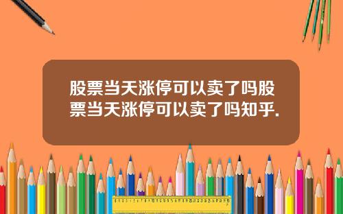 股票当天涨停可以卖了吗股票当天涨停可以卖了吗知乎.