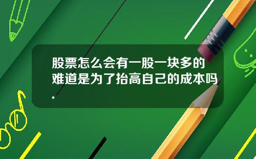 股票怎么会有一股一块多的难道是为了抬高自己的成本吗.