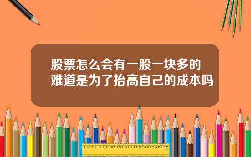 股票怎么会有一股一块多的难道是为了抬高自己的成本吗