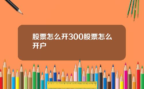 股票怎么开300股票怎么开户