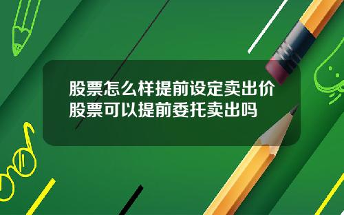 股票怎么样提前设定卖出价股票可以提前委托卖出吗
