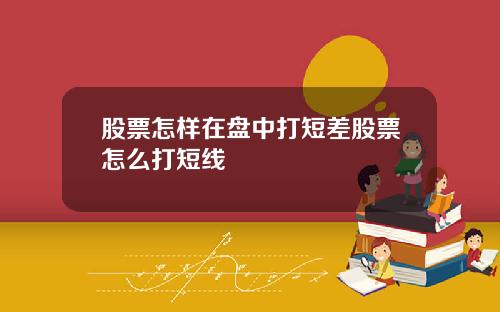 股票怎样在盘中打短差股票怎么打短线
