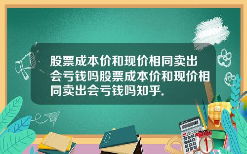 股票成本价和现价相同卖出会亏钱吗股票成本价和现价相同卖出会亏钱吗知乎.