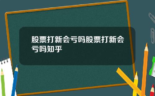 股票打新会亏吗股票打新会亏吗知乎