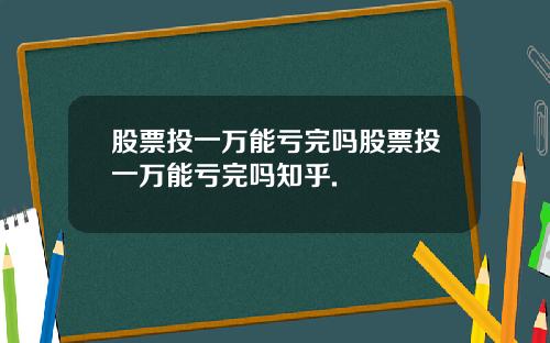 股票投一万能亏完吗股票投一万能亏完吗知乎.