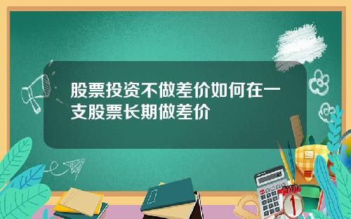 股票投资不做差价如何在一支股票长期做差价