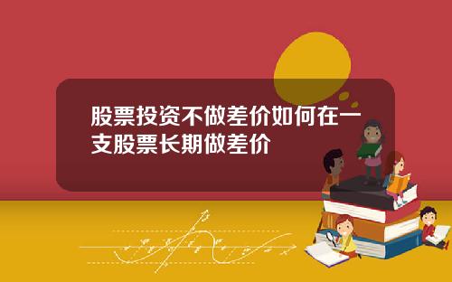 股票投资不做差价如何在一支股票长期做差价
