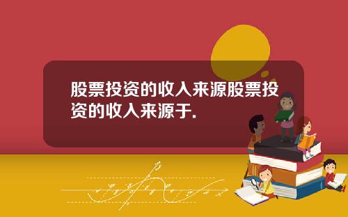 股票投资的收入来源股票投资的收入来源于.