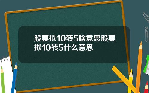 股票拟10转5啥意思股票拟10转5什么意思