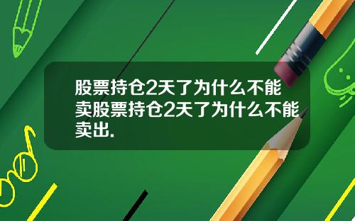 股票持仓2天了为什么不能卖股票持仓2天了为什么不能卖出.