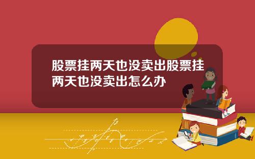 股票挂两天也没卖出股票挂两天也没卖出怎么办