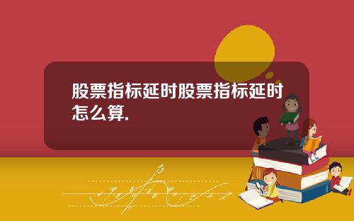 股票指标延时股票指标延时怎么算.
