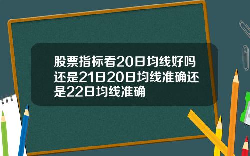 股票指标看20日均线好吗还是21日20日均线准确还是22日均线准确