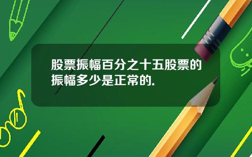 股票振幅百分之十五股票的振幅多少是正常的.