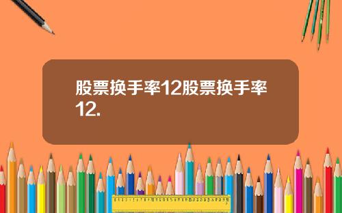 股票换手率12股票换手率12.