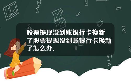 股票提现没到账银行卡换新了股票提现没到账银行卡换新了怎么办.