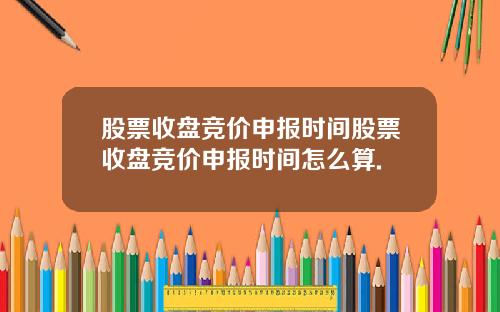 股票收盘竞价申报时间股票收盘竞价申报时间怎么算.
