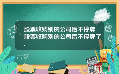 股票收购别的公司后不停牌股票收购别的公司后不停牌了.